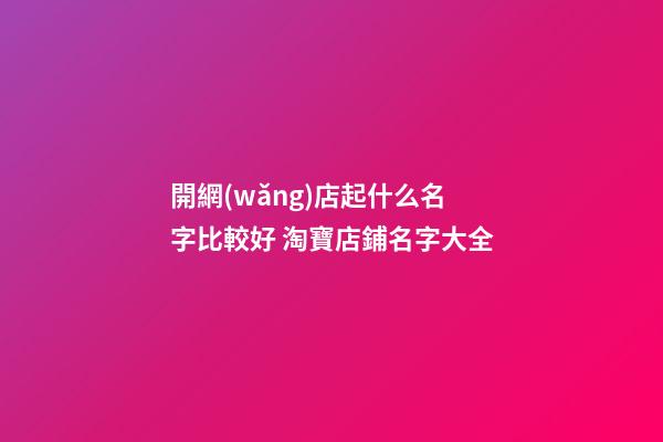 開網(wǎng)店起什么名字比較好 淘寶店鋪名字大全-第1張-店鋪起名-玄機派